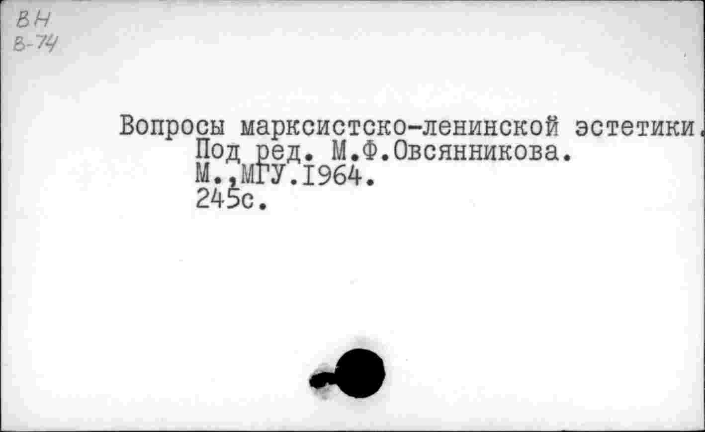 ﻿&н в-7^
Вопросы марксистско-ленинской эстетики Под ред. М.Ф.Овсянникова.
М.,МГУ.1964.
245с.